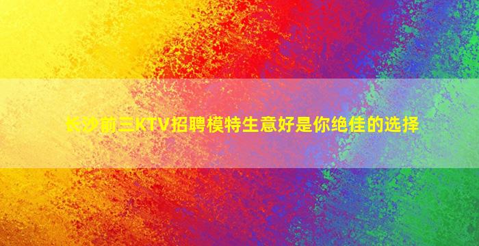 长沙前三KTV招聘模特生意好是你绝佳的选择